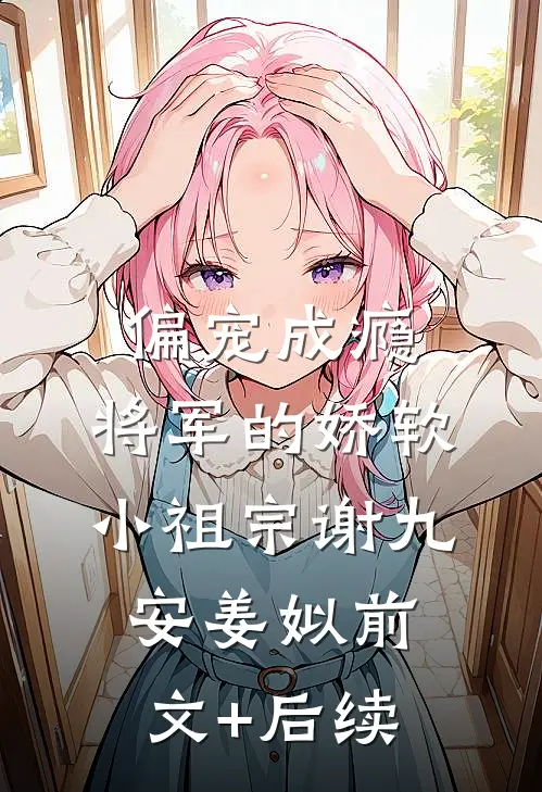 偏宠成瘾：将军的娇软小祖宗谢九安姜姒前文+后续