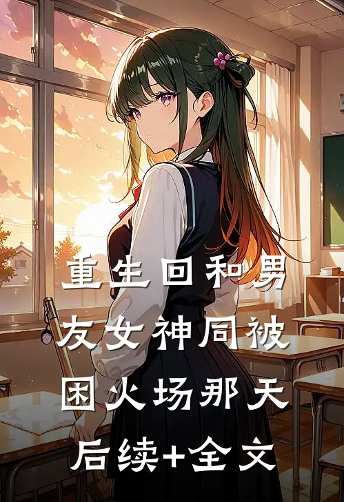 重生回和男友女神同被困火场那天后续+全文