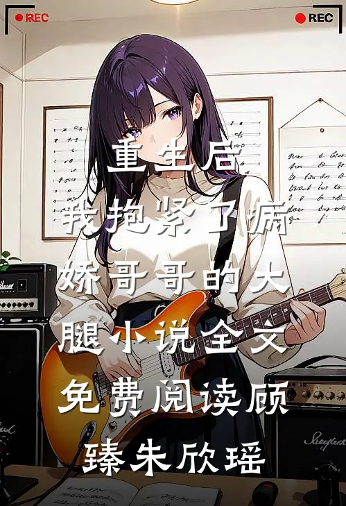 重生后，我抱紧了病娇哥哥的大腿小说全文免费阅读顾臻朱欣瑶