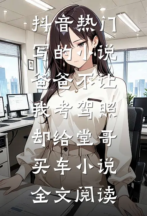 抖音热门写的小说爸爸不让我考驾照，却给堂哥买车小说全文阅读