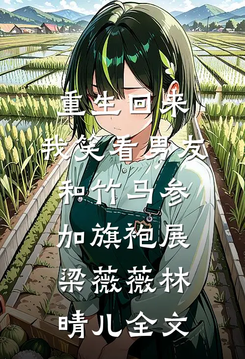 重生回来，我笑看男友和竹马参加旗袍展梁薇薇林晴儿全文