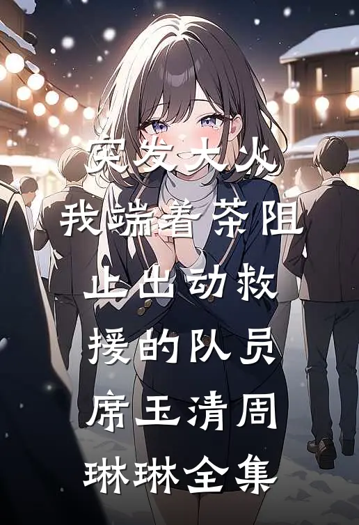 突发大火，我端着茶阻止出动救援的队员席玉清周琳琳 全集