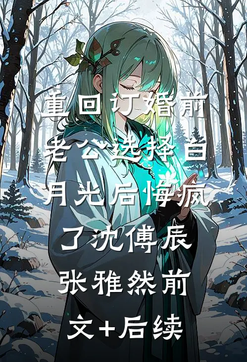 重回订婚前，老公选择白月光后悔疯了沈傅辰张雅然前文+后续