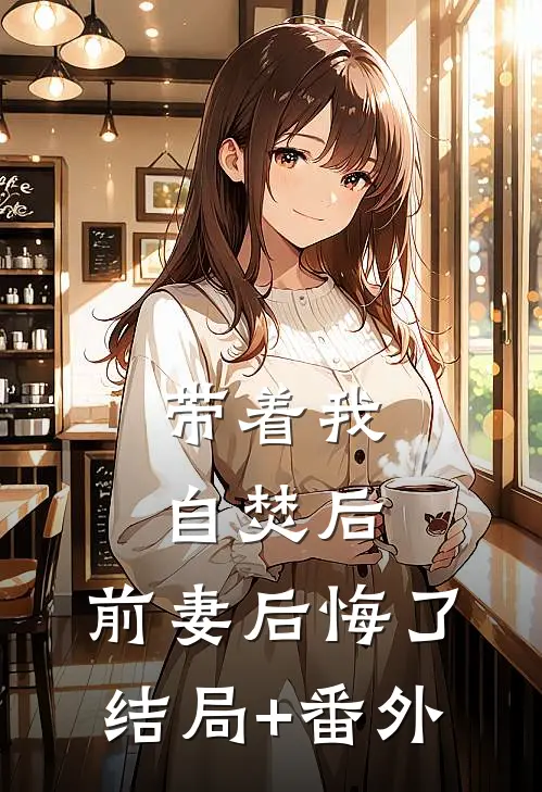 带着我自焚后，前妻后悔了结局+番外