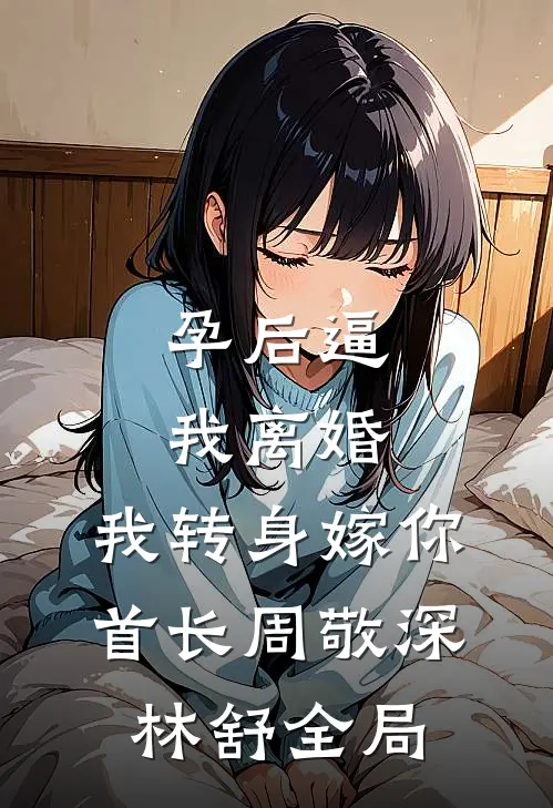 孕后逼我离婚，我转身嫁你首长周敬深林舒全局