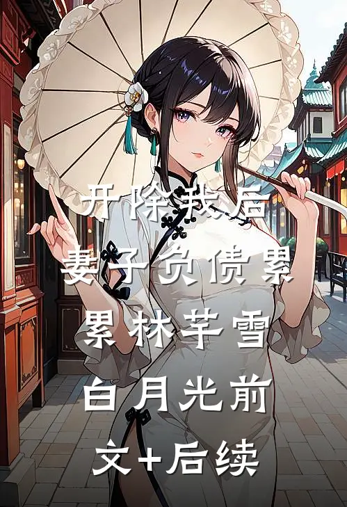 开除我后，妻子负债累累林芊雪白月光前文+后续