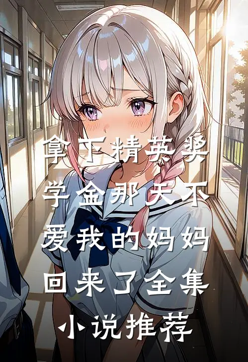 拿下精英奖学金那天不爱我的妈妈回来了全集小说推荐