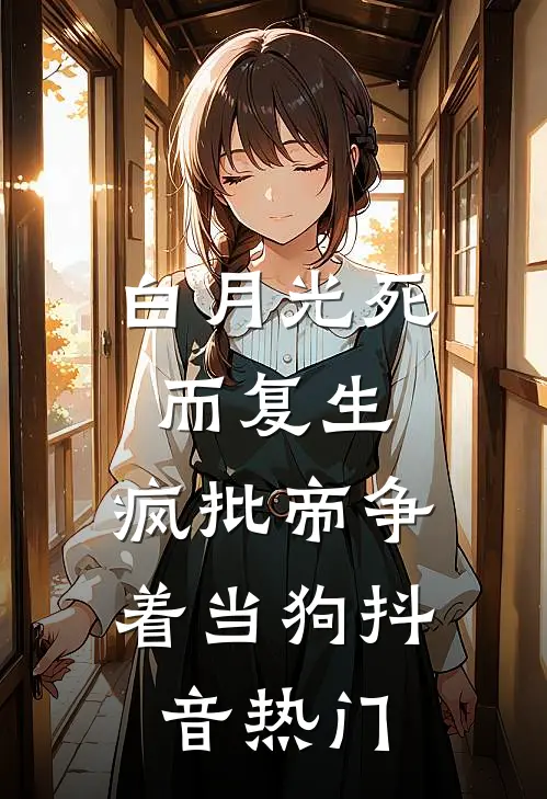 白月光死而复生，疯批帝争着当狗抖音热门