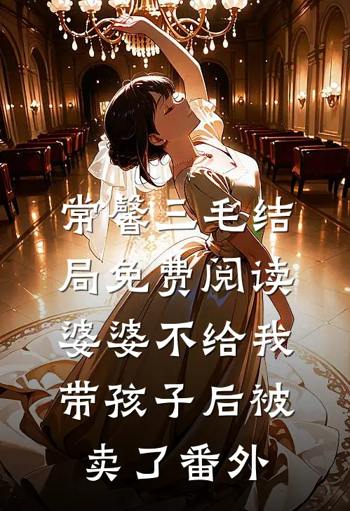 常馨三毛结局免费阅读婆婆不给我带孩子后被卖了番外