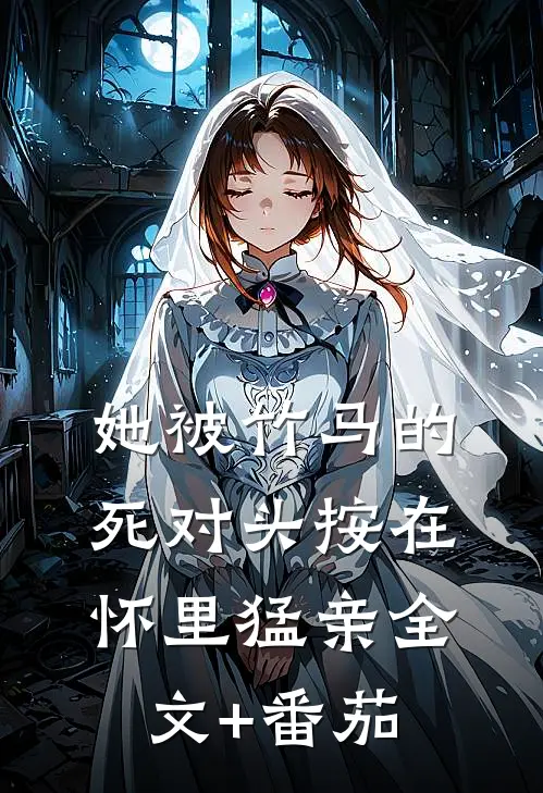 她被竹马的死对头按在怀里猛亲全文+番茄