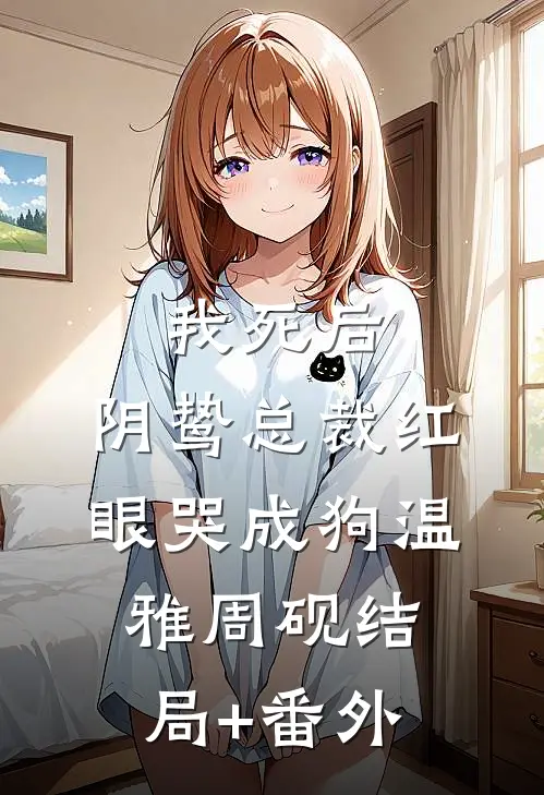 我死后，阴鸷总裁红眼哭成狗温雅周砚结局+番外