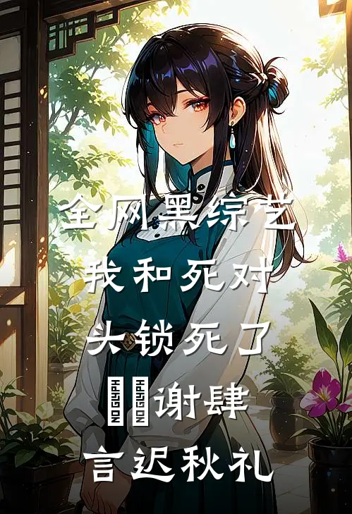 全网黑综艺，我和死对头锁死了​​谢肆言迟秋礼