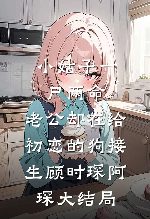 小姑子一尸两命，老公却在给初恋的狗接生顾时琛阿琛大结局