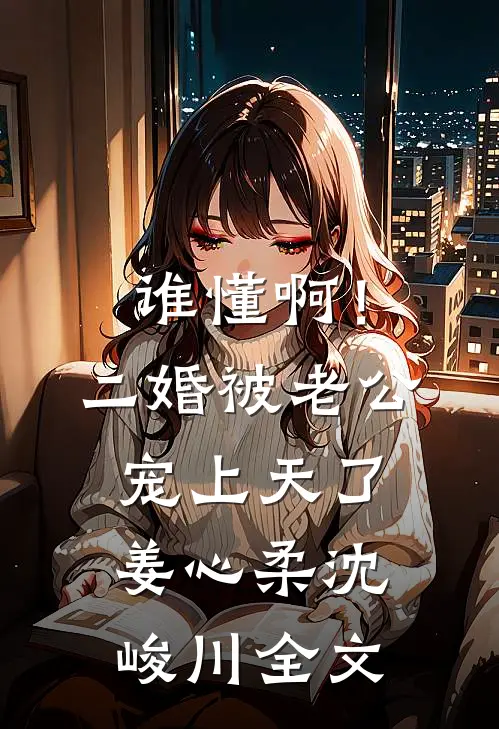 谁懂啊！二婚被老公宠上天了姜心柔沈峻川全文