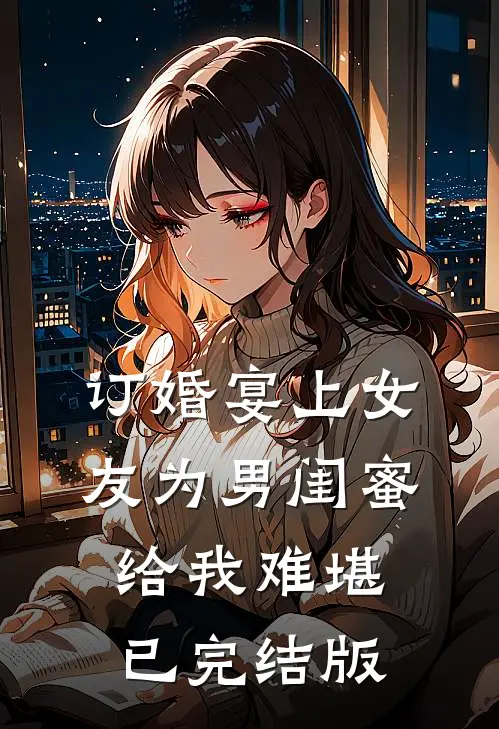 订婚宴上女友为男闺蜜给我难堪已完结版
