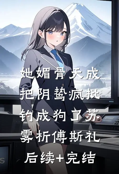 她媚骨天成，把阴鸷疯批钓成狗了苏雾析傅斯礼后续+完结