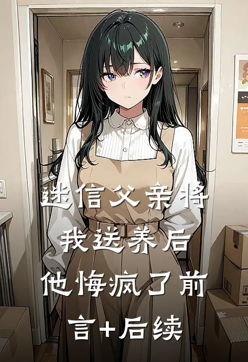 迷信父亲将我送养后，他悔疯了前言+后续