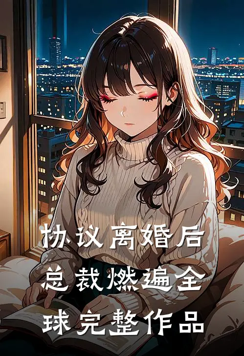 协议离婚后，总裁燃遍全球完整作品