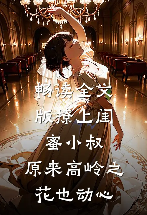 畅读全文版撩上闺蜜小叔，原来高岭之花也动心