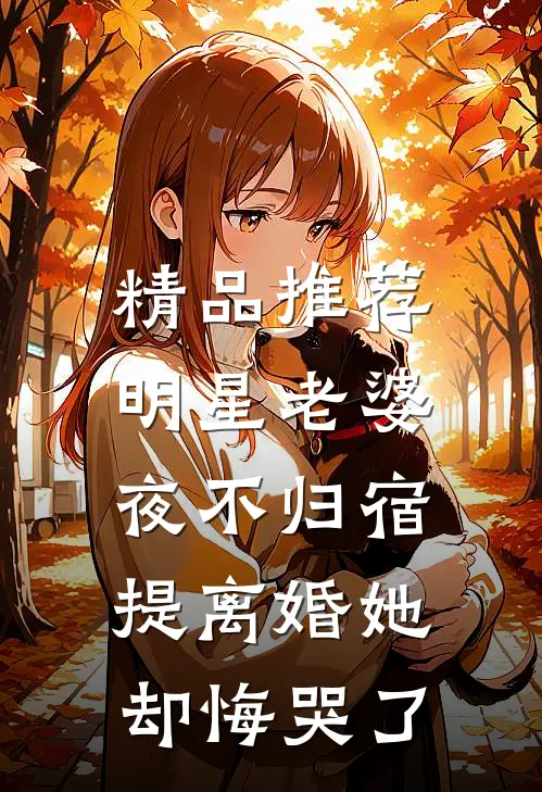 精品推荐明星老婆夜不归宿，提离婚她却悔哭了