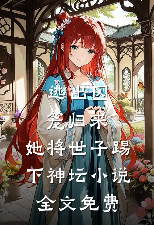 逃出囚笼归来，她将世子踢下神坛小说全文免费
