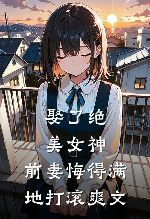 娶了绝美女神，前妻悔得满地打滚爽文
