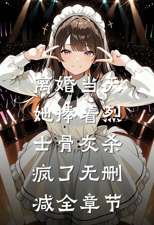 离婚当天，她捧着烈士骨灰杀疯了无删减全章节