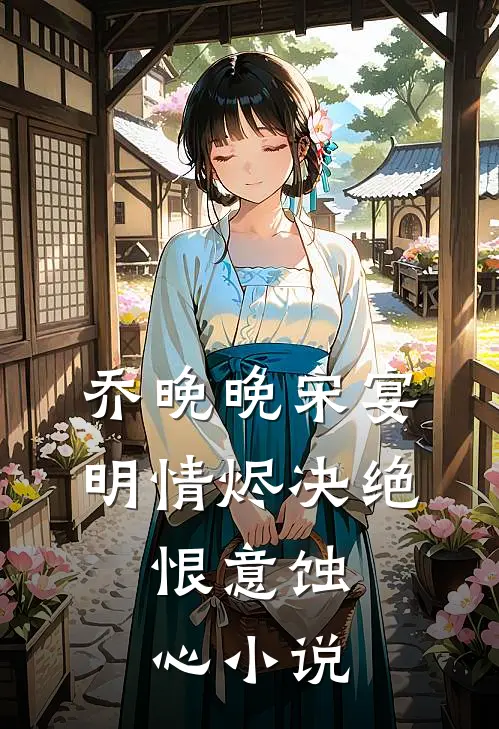 乔晚晚宋宴明情烬决绝，恨意蚀心小说