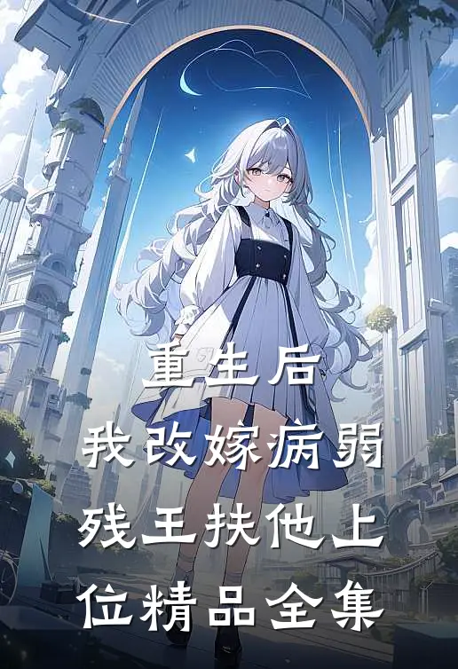 重生后，我改嫁病弱残王扶他上位精品全集