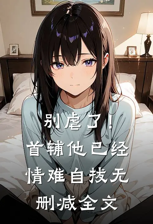别虐了！首辅他已经情难自拔无删减全文