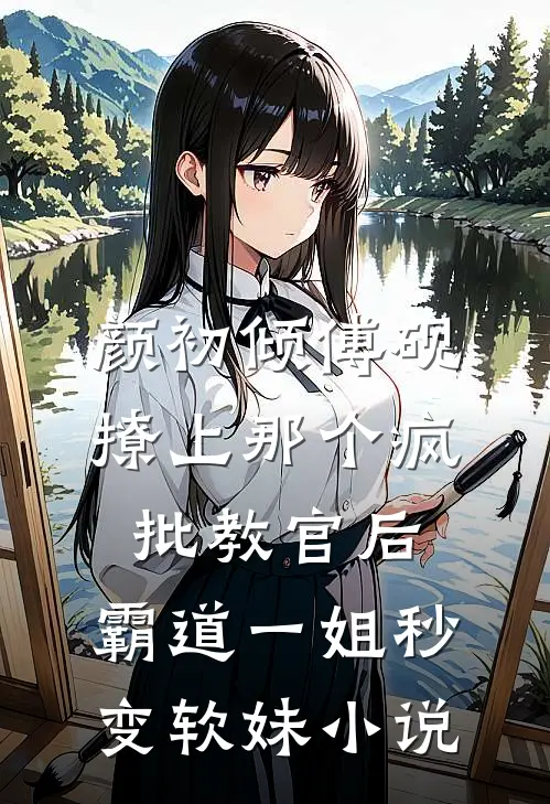 颜初倾傅砚撩上那个疯批教官后，霸道一姐秒变软妹小说