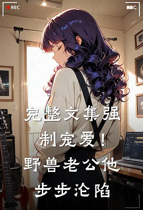 完整文集强制宠爱！野兽老公他步步沦陷