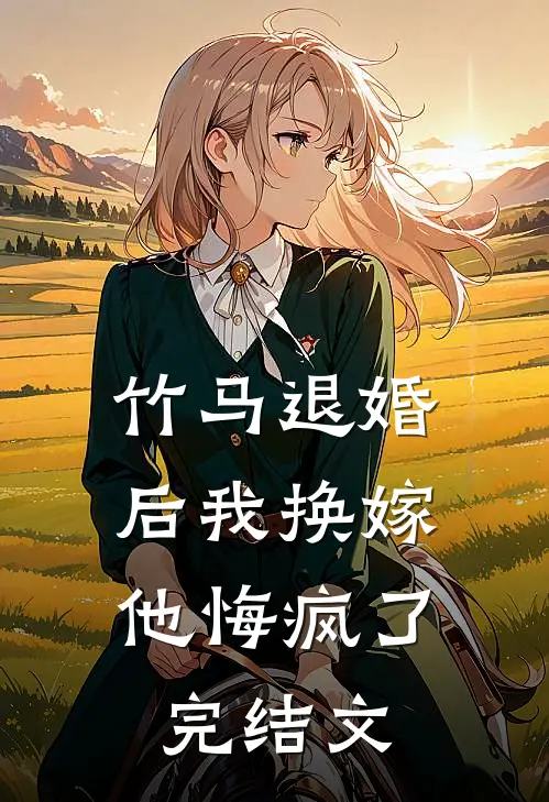 竹马退婚后我换嫁,他悔疯了完结文章