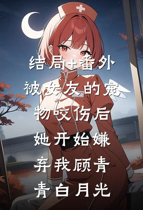 结局+番外被女友的宠物咬伤后，她开始嫌弃我顾青青白月光