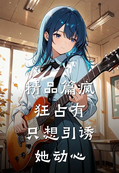 精品篇疯狂占有：只想引诱她动心