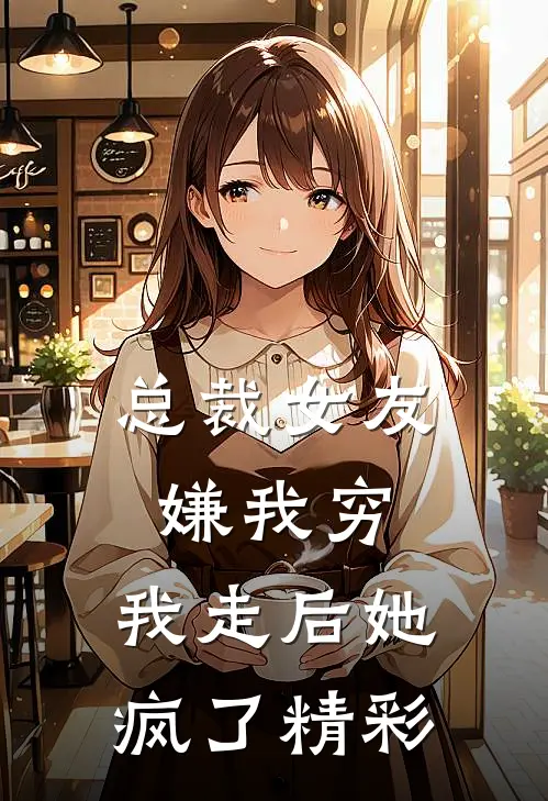 总裁女友嫌我穷，我走后她疯了精彩