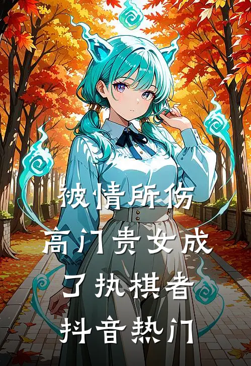 被情所伤，高门贵女成了执棋者抖音热门