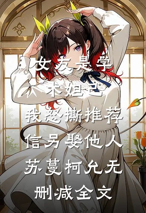 女友是学术妲己，我怒撕推荐信另娶他人苏蔓柯允无删减全文