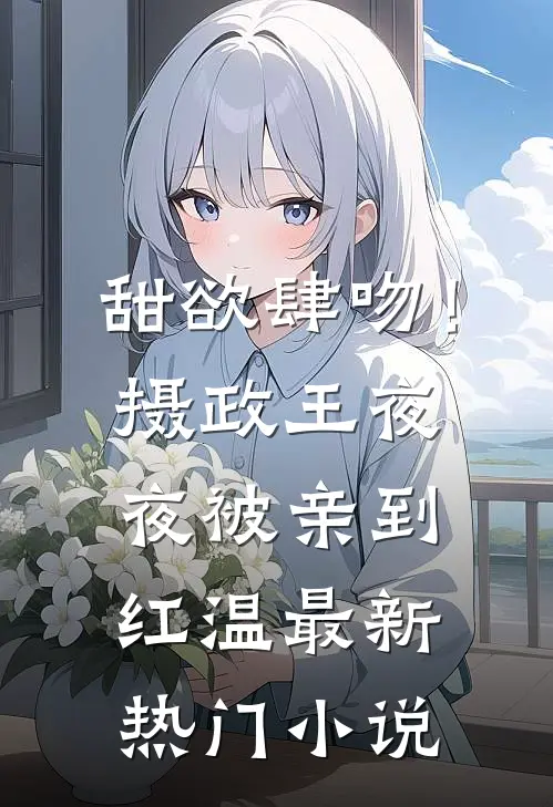 甜欲肆吻！摄政王夜夜被亲到红温最新热门小说