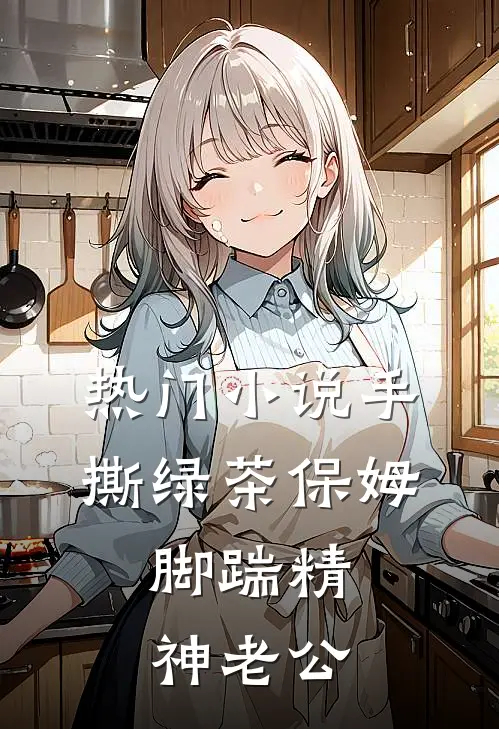 热门小说手撕绿茶保姆，脚踹精神老公