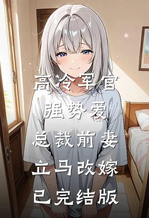 高冷军官强势爱，总裁前妻立马改嫁已完结版