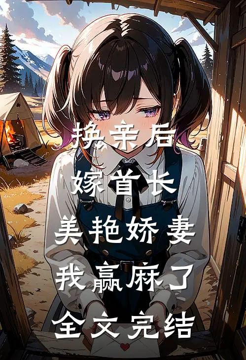 换亲后嫁首长，美艳娇妻我赢麻了全文完结