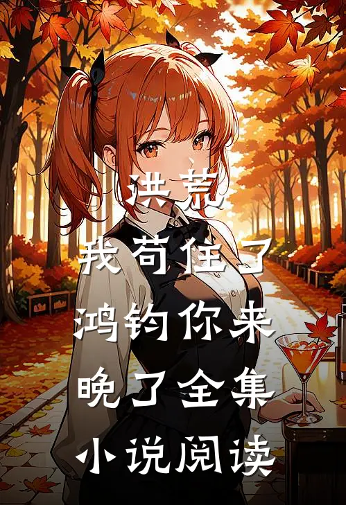 洪荒：我苟住了，鸿钧你来晚了全集小说阅读