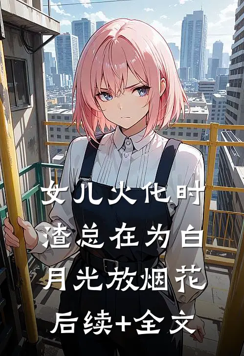 女儿火化时，渣总在为白月光放烟花后续+全文