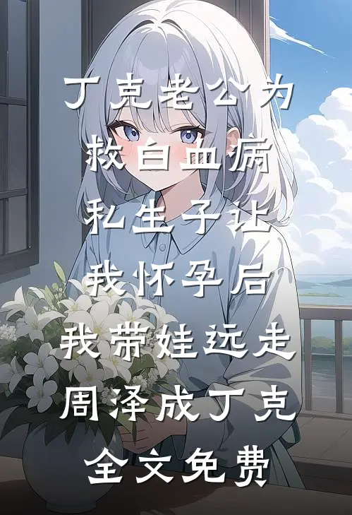 丁克老公为救白血病私生子让我怀孕后，我带娃远走周泽成丁克全文免费