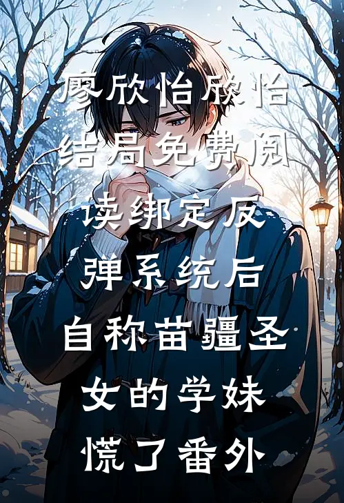 廖欣怡欣怡结局免费阅读绑定反弹系统后，自称苗疆圣女的学妹慌了番外