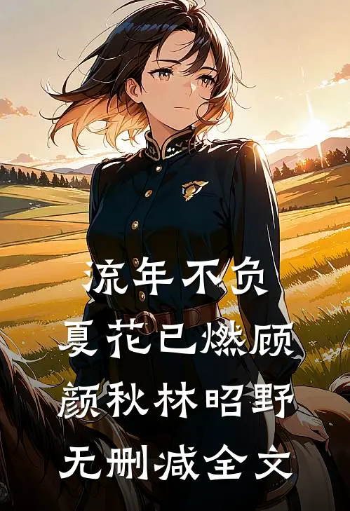 流年不负，夏花已燃顾颜秋林昭野无删减全文