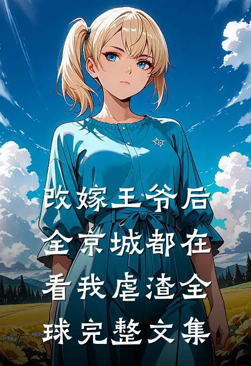 改嫁王爷后，全京城都在看我虐渣全球完整文集