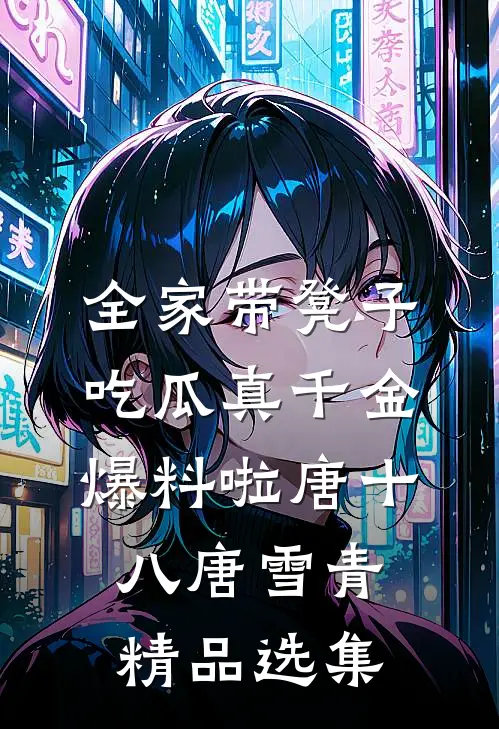 全家带凳子吃瓜真千金爆料啦唐十八唐雪青精品选集