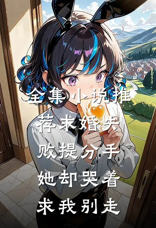 全集小说推荐求婚失败提分手，她却哭着求我别走